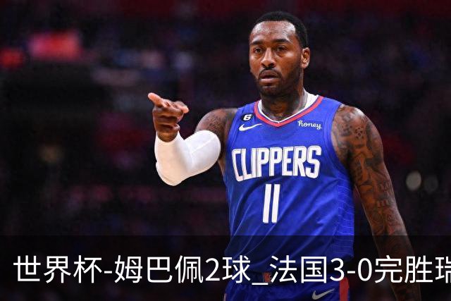 世界杯-姆巴佩2球 法国3-0完胜瑞典将战巴拉圭