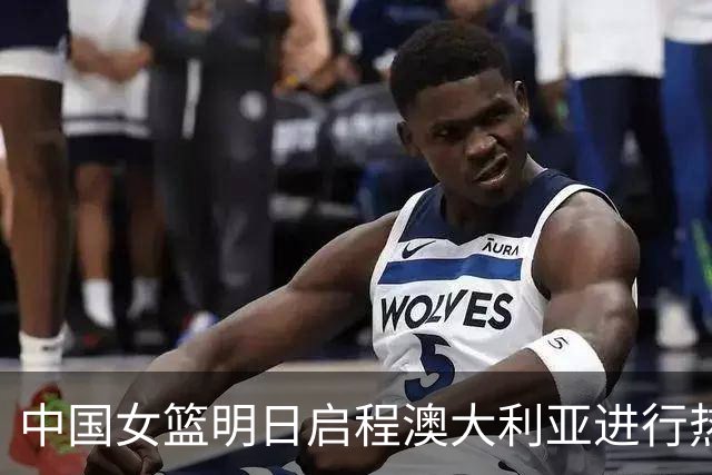 中国女篮明日启程澳大利亚进行热身赛 邓雨婷有望七月到队