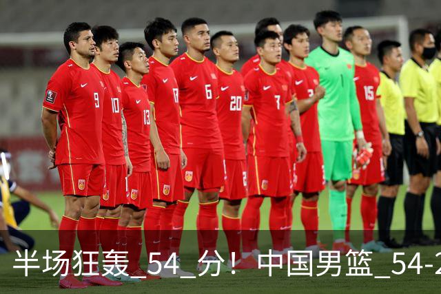 半场狂轰 54 分！中国男篮 54-28 碾压中国台北，全员多点开花，攻防两端全面压制