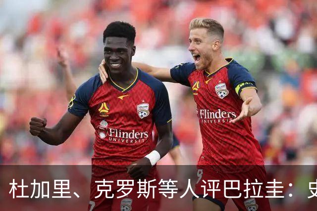 杜加里、克罗斯等人评巴拉圭：史前足球看吐了 为国而战不是借口