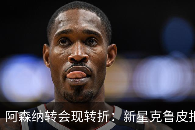 阿森纳转会现转折：新星克鲁皮拒绝枪手原因曝光